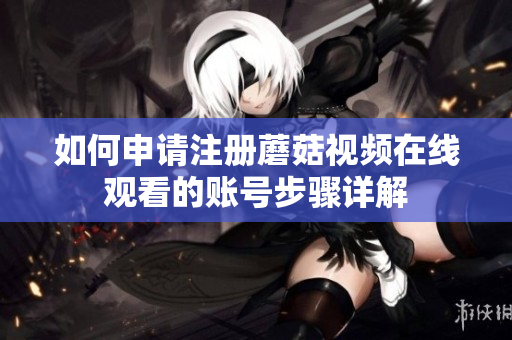 如何申请注册蘑菇视频在线观看的账号步骤详解