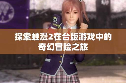 探索蛙漫2在台版游戏中的奇幻冒险之旅