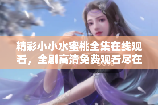 精彩小小水蜜桃全集在线观看，全剧高清免费观看尽在这里