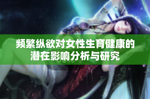 频繁纵欲对女性生育健康的潜在影响分析与研究