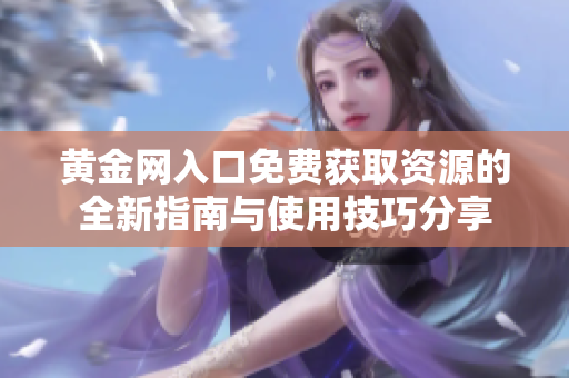 黄金网入口免费获取资源的全新指南与使用技巧分享