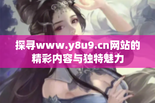 探寻www.y8u9.cn网站的精彩内容与独特魅力