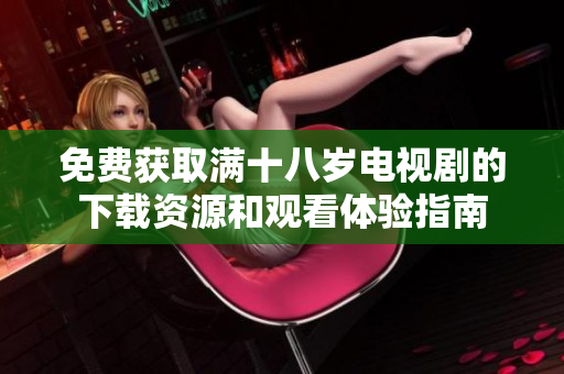 免费获取满十八岁电视剧的下载资源和观看体验指南