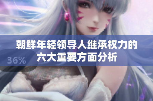 朝鲜年轻领导人继承权力的六大重要方面分析