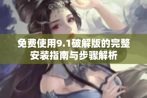 免费使用9.1破解版的完整安装指南与步骤解析