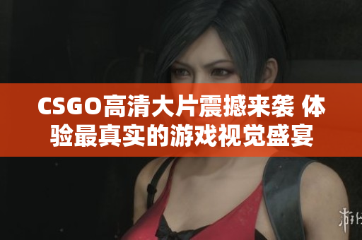 CSGO高清大片震撼来袭 体验最真实的游戏视觉盛宴