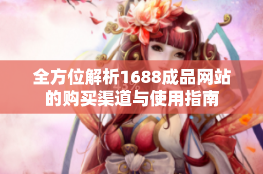 全方位解析1688成品网站的购买渠道与使用指南