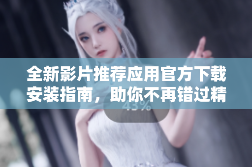 全新影片推荐应用官方下载安装指南，助你不再错过精彩影片
