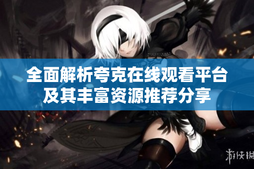全面解析夸克在线观看平台及其丰富资源推荐分享