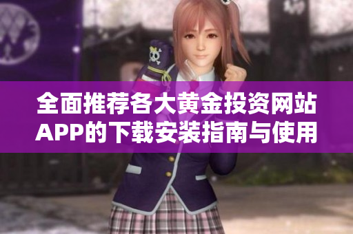 全面推荐各大黄金投资网站APP的下载安装指南与使用技巧