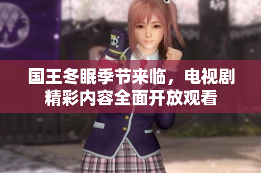 国王冬眠季节来临，电视剧精彩内容全面开放观看