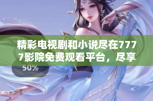 精彩电视剧和小说尽在7777影院免费观看平台，尽享无限畅乐体验