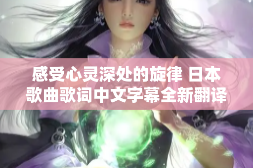 感受心灵深处的旋律 日本歌曲歌词中文字幕全新翻译解析