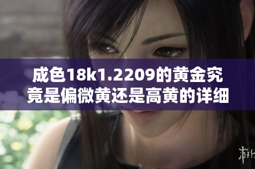 成色18k1.2209的黄金究竟是偏微黄还是高黄的详细解析