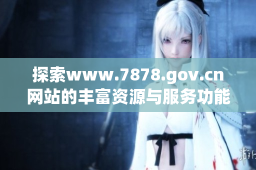 探索www.7878.gov.cn网站的丰富资源与服务功能