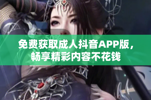 免费获取成人抖音APP版，畅享精彩内容不花钱