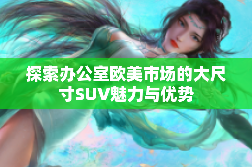 探索办公室欧美市场的大尺寸SUV魅力与优势
