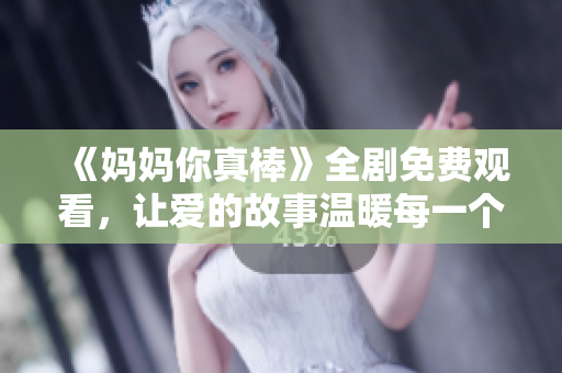 《妈妈你真棒》全剧免费观看，让爱的故事温暖每一个家庭
