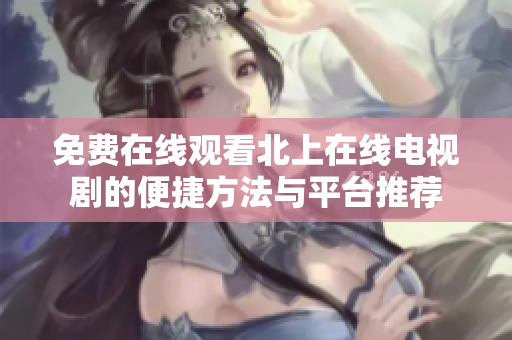 免费在线观看北上在线电视剧的便捷方法与平台推荐