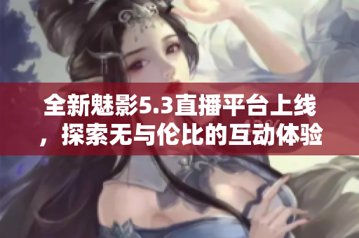 全新魅影5.3直播平台上线，探索无与伦比的互动体验