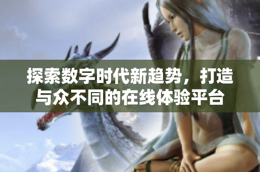 探索数字时代新趋势，打造与众不同的在线体验平台