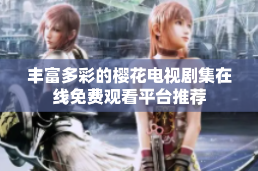 丰富多彩的樱花电视剧集在线免费观看平台推荐
