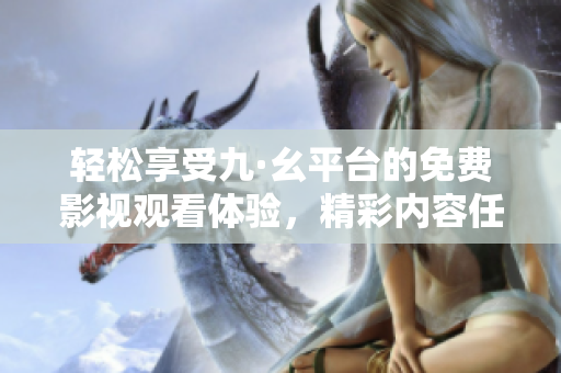 轻松享受九·幺平台的免费影视观看体验，精彩内容任你挑选
