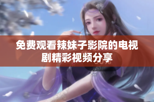 免费观看辣妹子影院的电视剧精彩视频分享