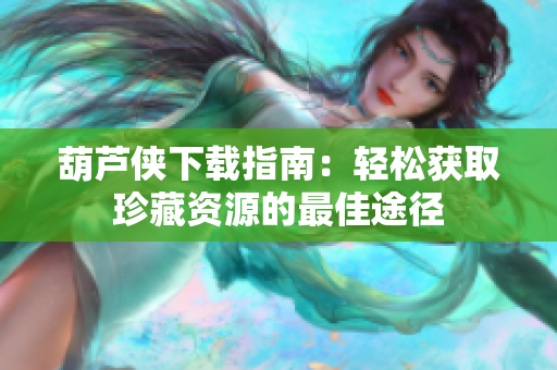 葫芦侠下载指南：轻松获取珍藏资源的最佳途径