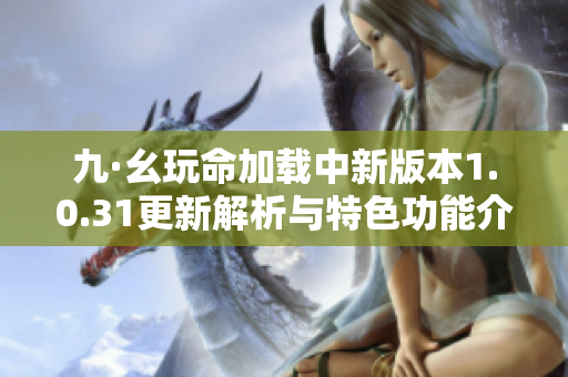九·幺玩命加载中新版本1.0.31更新解析与特色功能介绍