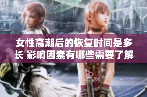 女性高潮后的恢复时间是多长 影响因素有哪些需要了解