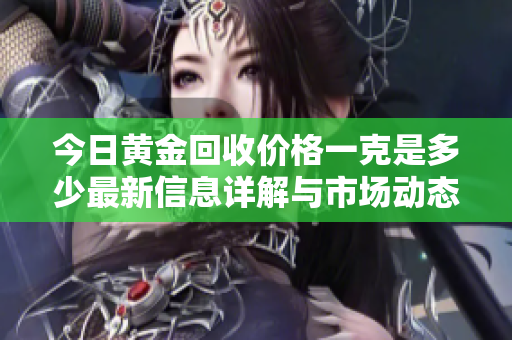 今日黄金回收价格一克是多少最新信息详解与市场动态分析
