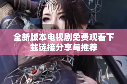 全新版本电视剧免费观看下载链接分享与推荐