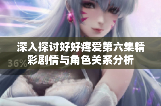 深入探讨好好疼爱第六集精彩剧情与角色关系分析