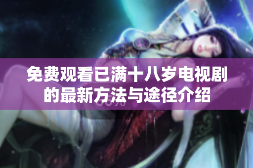 免费观看已满十八岁电视剧的最新方法与途径介绍
