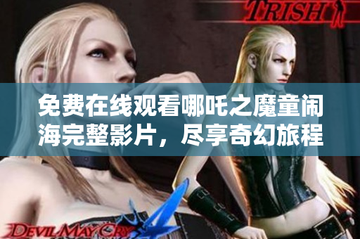 免费在线观看哪吒之魔童闹海完整影片，尽享奇幻旅程