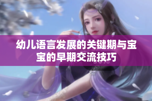幼儿语言发展的关键期与宝宝的早期交流技巧