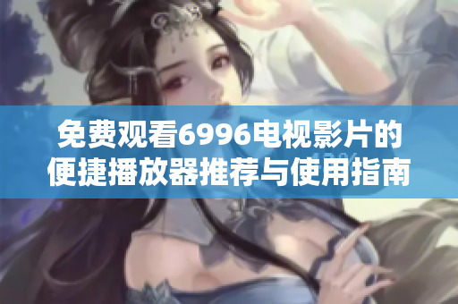 免费观看6996电视影片的便捷播放器推荐与使用指南