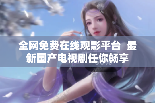 全网免费在线观影平台  最新国产电视剧任你畅享