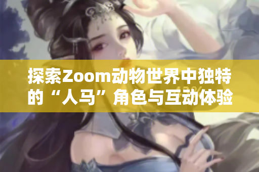 探索Zoom动物世界中独特的“人马”角色与互动体验揭秘