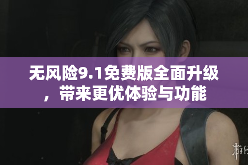 无风险9.1免费版全面升级，带来更优体验与功能