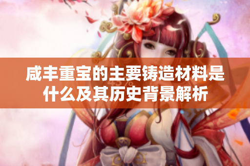 咸丰重宝的主要铸造材料是什么及其历史背景解析