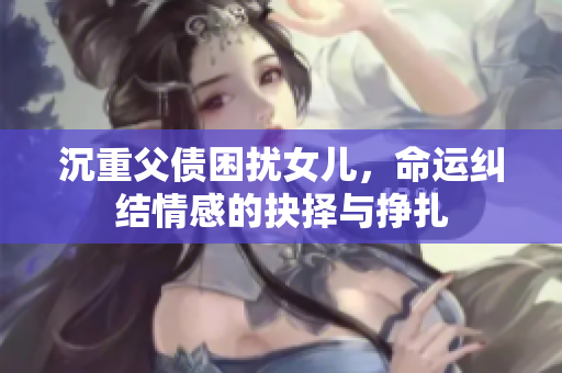 沉重父债困扰女儿，命运纠结情感的抉择与挣扎