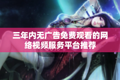 三年内无广告免费观看的网络视频服务平台推荐
