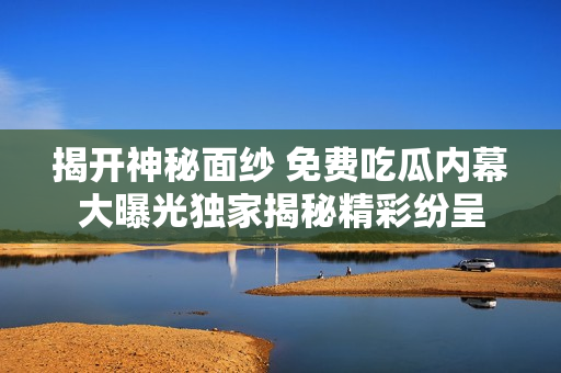 揭开神秘面纱 免费吃瓜内幕大曝光独家揭秘精彩纷呈