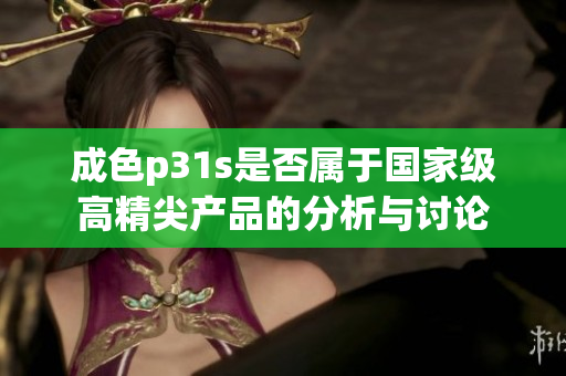 成色p31s是否属于国家级高精尖产品的分析与讨论