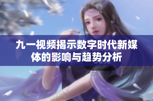九一视频揭示数字时代新媒体的影响与趋势分析