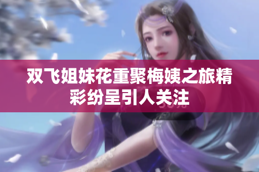 双飞姐妹花重聚梅姨之旅精彩纷呈引人关注