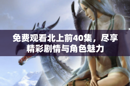 免费观看北上前40集，尽享精彩剧情与角色魅力