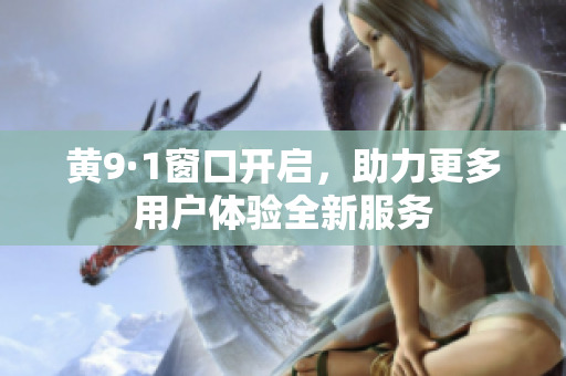 黄9·1窗口开启，助力更多用户体验全新服务